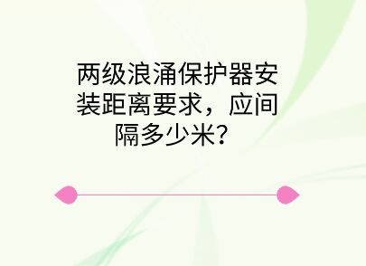 兩級(jí)浪涌保護(hù)器安裝距離要求，應(yīng)間隔多少米？