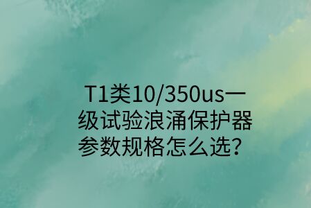 一級試驗浪涌保護(hù)器參數(shù)規(guī)格怎么選？T1類10/350us波形是必須的！
