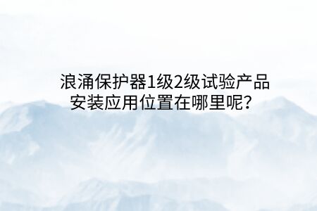 浪涌保護(hù)器1級(jí)2級(jí)試驗(yàn)產(chǎn)品安裝應(yīng)用位置在哪里呢？