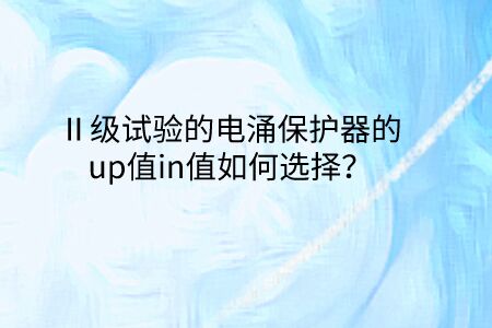 Ⅱ級(jí)試驗(yàn)的電涌保護(hù)器的up值in值如何選擇？